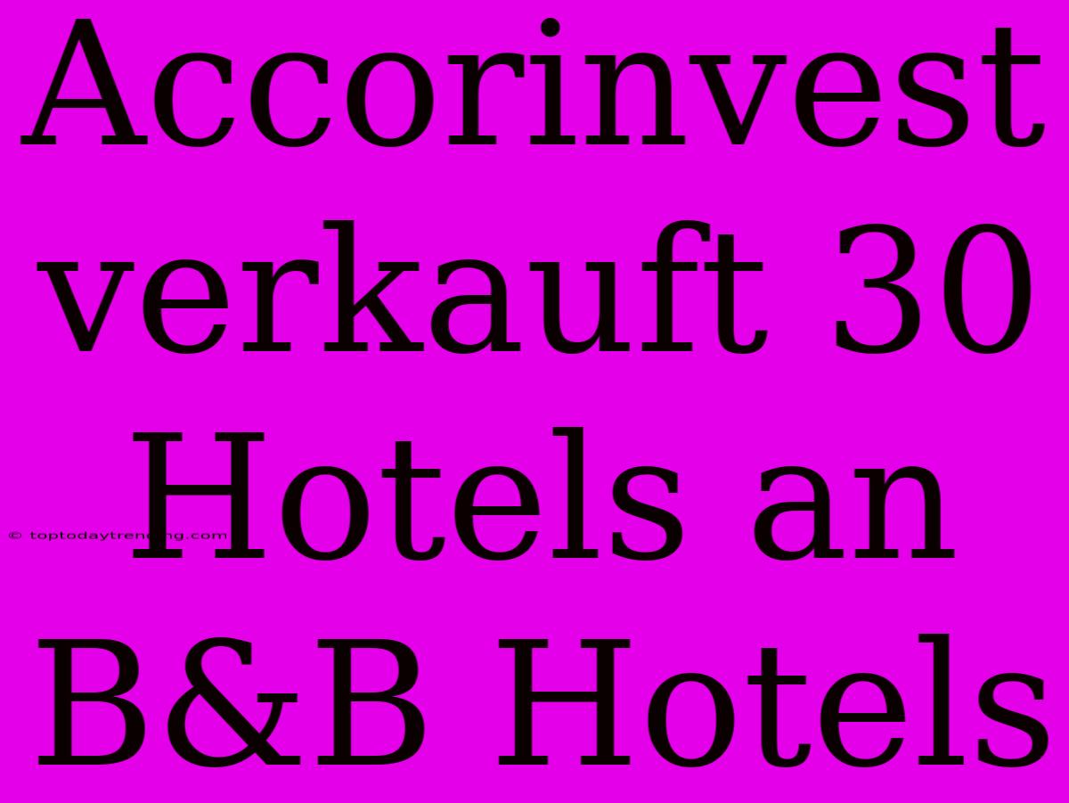 Accorinvest Verkauft 30 Hotels An B&B Hotels