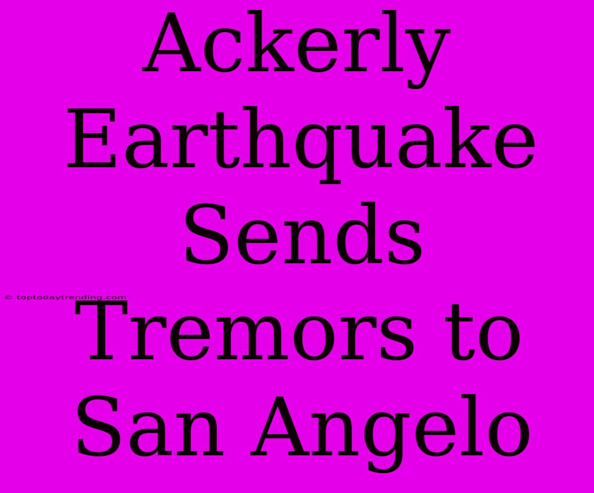 Ackerly Earthquake Sends Tremors To San Angelo