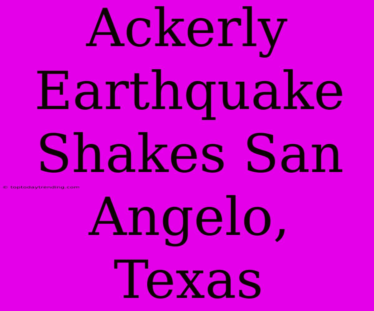 Ackerly Earthquake Shakes San Angelo, Texas