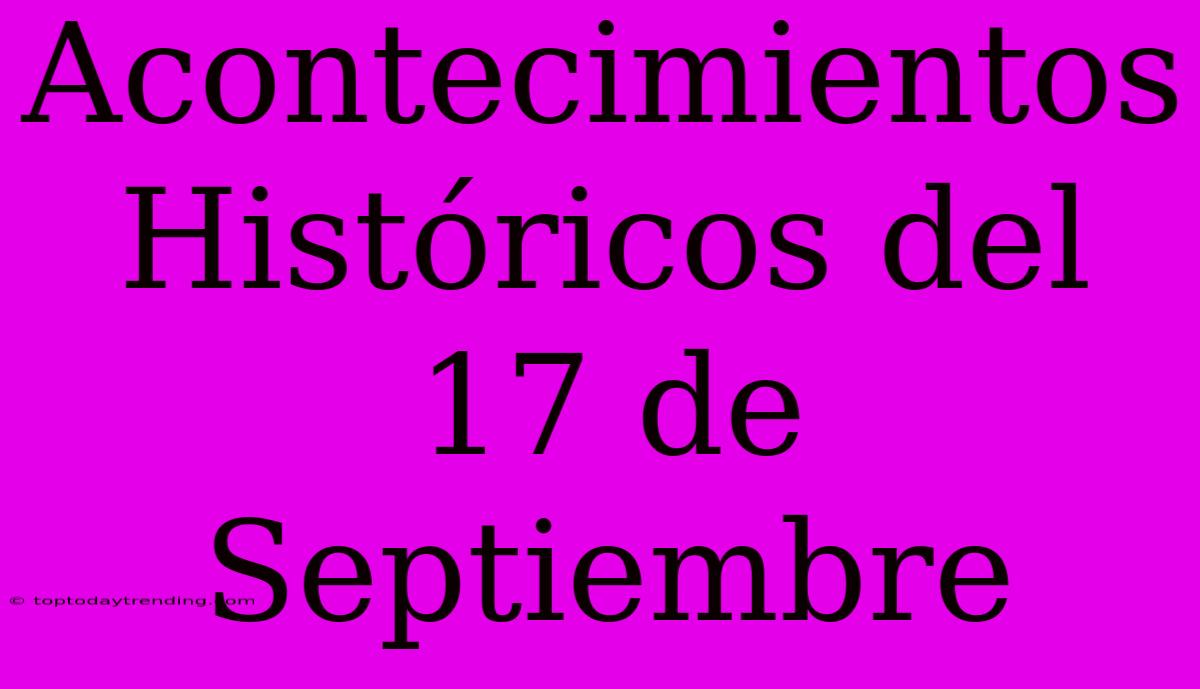 Acontecimientos Históricos Del 17 De Septiembre