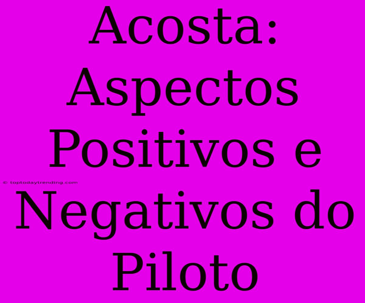 Acosta:  Aspectos Positivos E Negativos Do Piloto