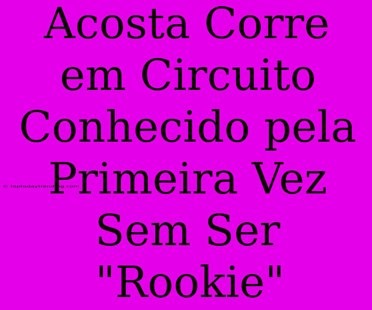 Acosta Corre Em Circuito Conhecido Pela Primeira Vez Sem Ser 