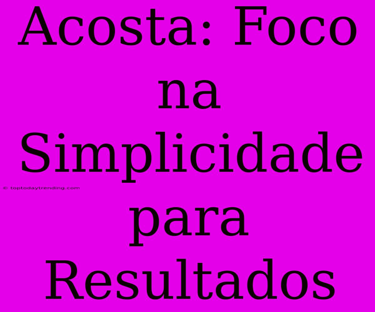 Acosta: Foco Na Simplicidade Para Resultados