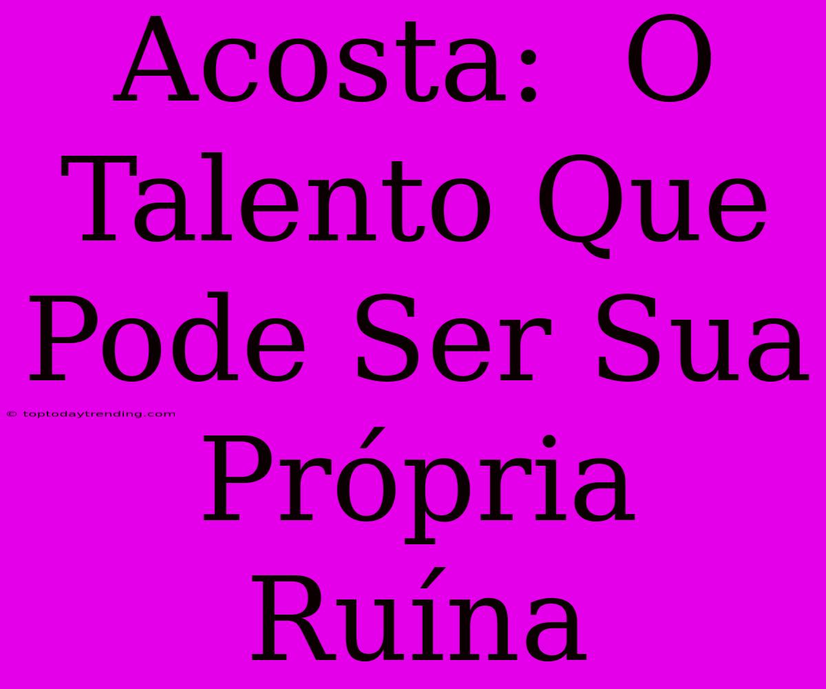 Acosta:  O Talento Que Pode Ser Sua Própria Ruína