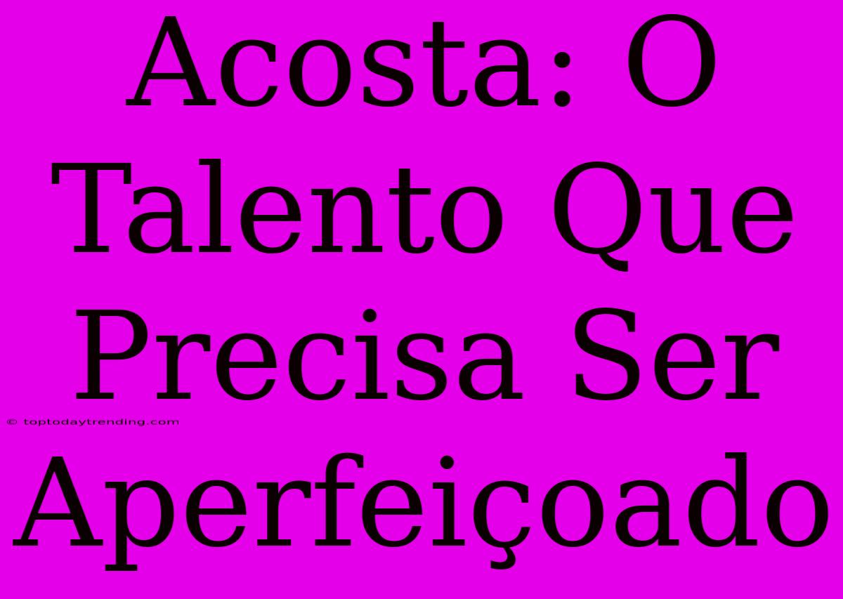 Acosta: O Talento Que Precisa Ser Aperfeiçoado