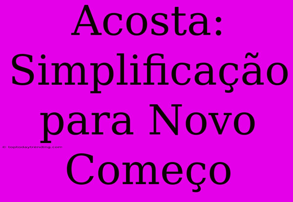 Acosta: Simplificação Para Novo Começo