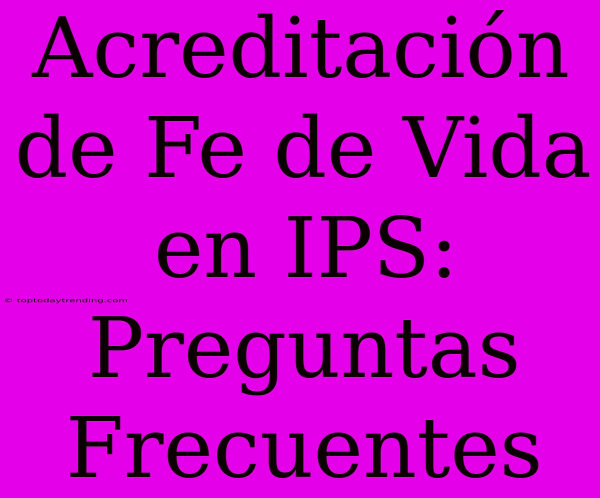 Acreditación De Fe De Vida En IPS: Preguntas Frecuentes