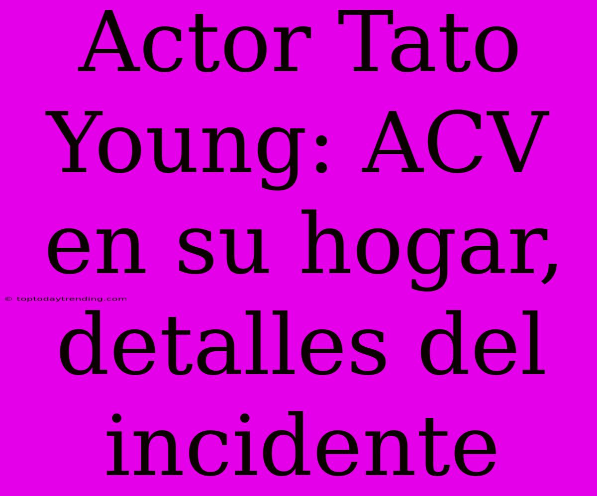 Actor Tato Young: ACV En Su Hogar, Detalles Del Incidente