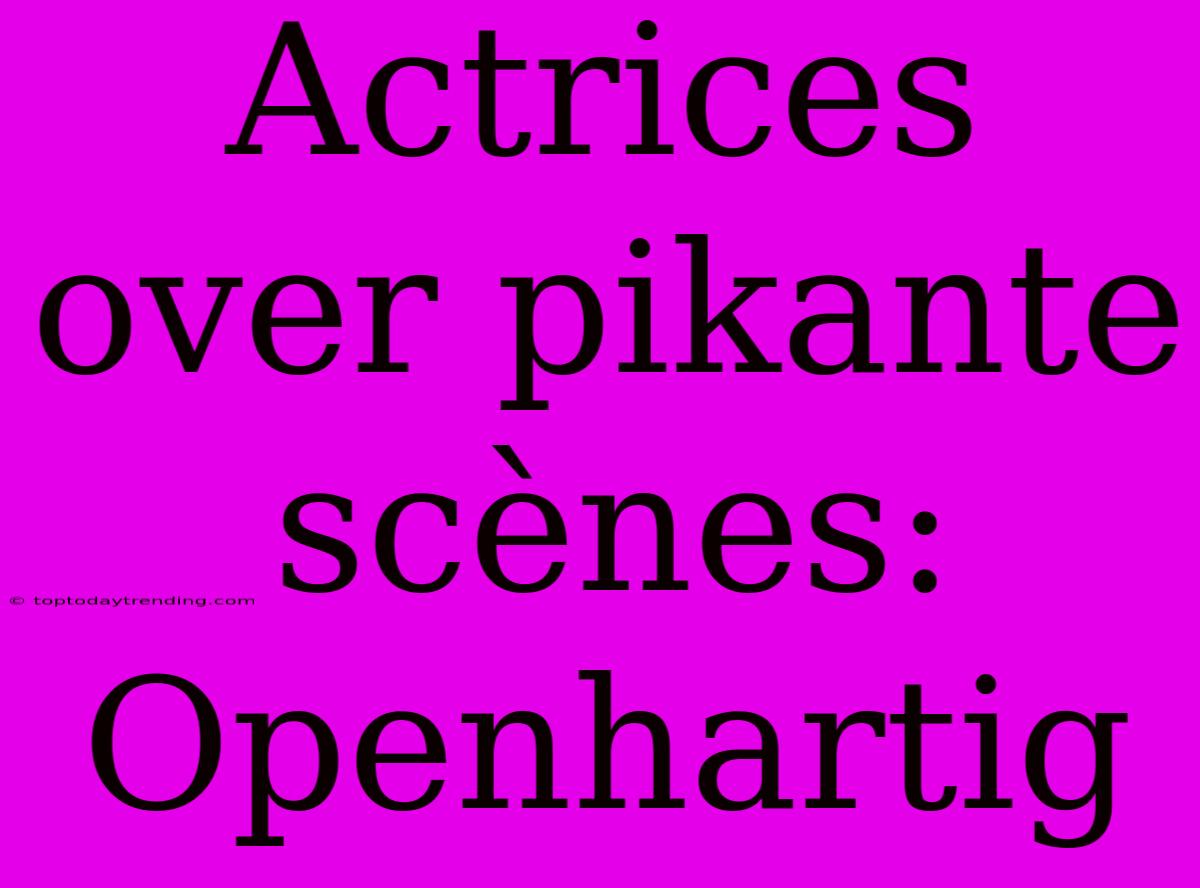 Actrices Over Pikante Scènes: Openhartig