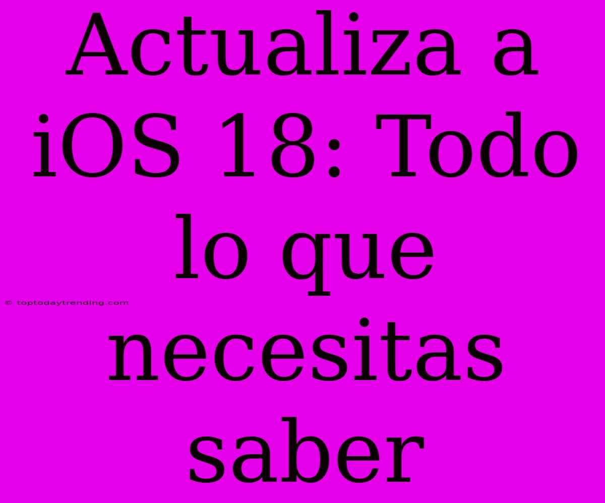 Actualiza A IOS 18: Todo Lo Que Necesitas Saber