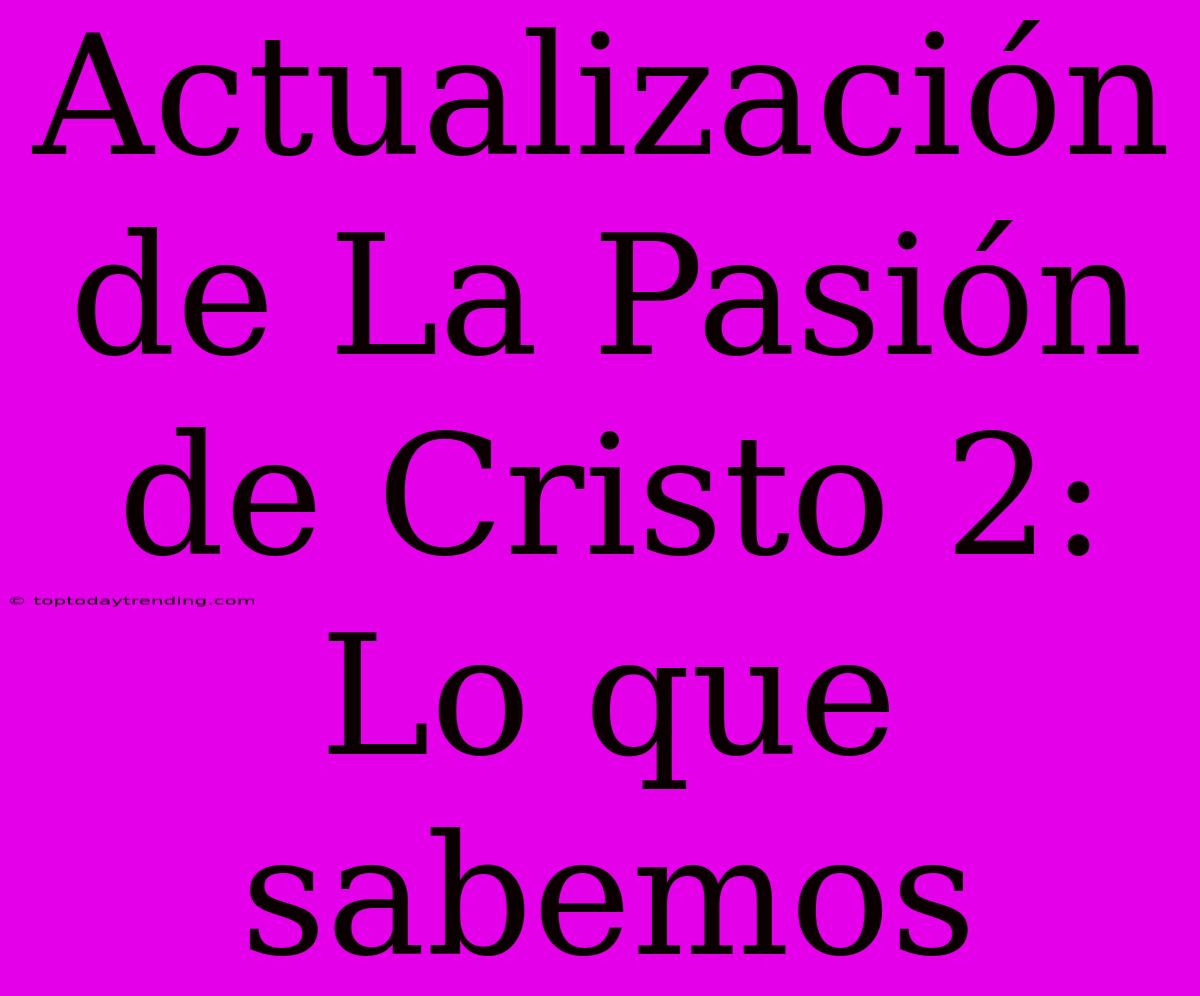 Actualización De La Pasión De Cristo 2: Lo Que Sabemos