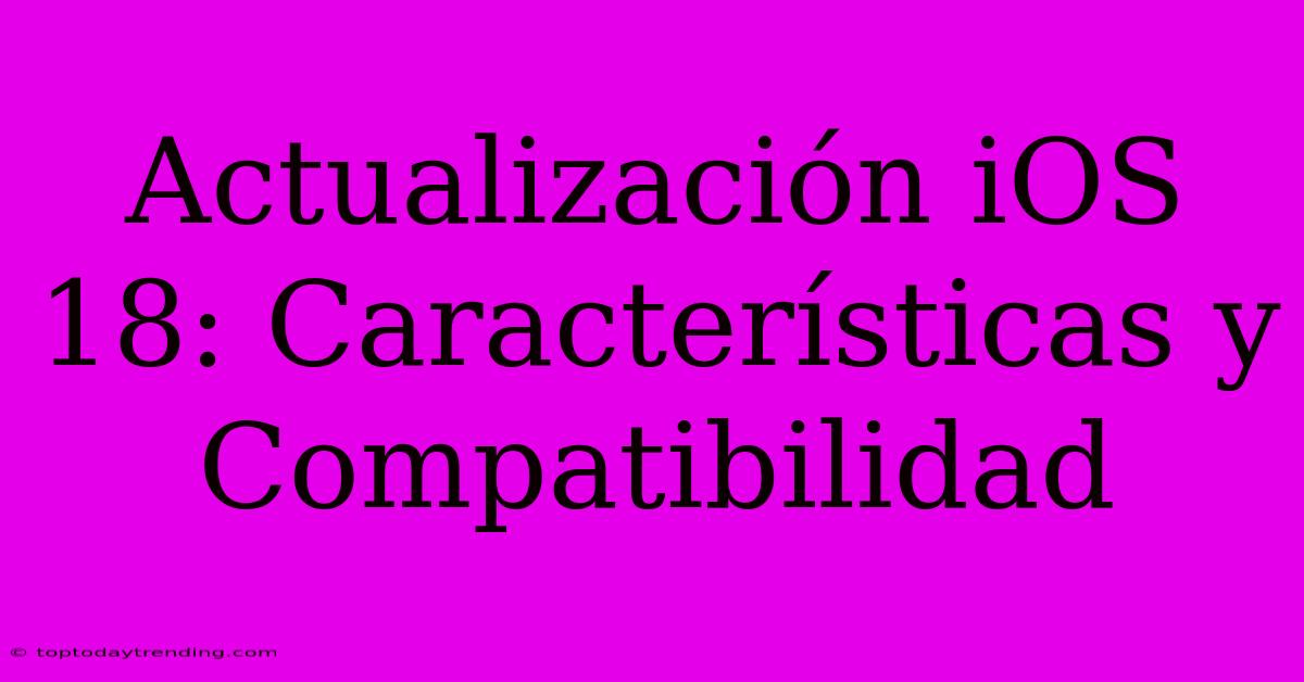 Actualización IOS 18: Características Y Compatibilidad