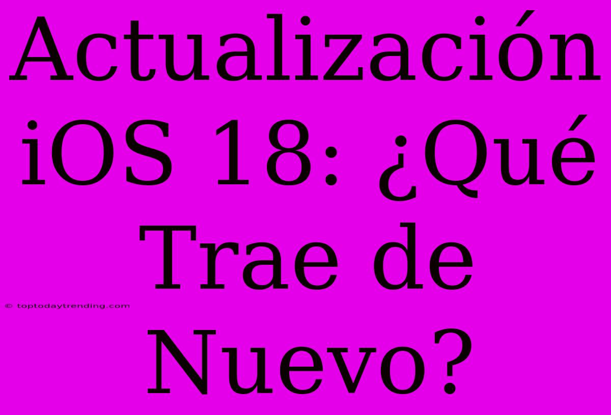 Actualización IOS 18: ¿Qué Trae De Nuevo?