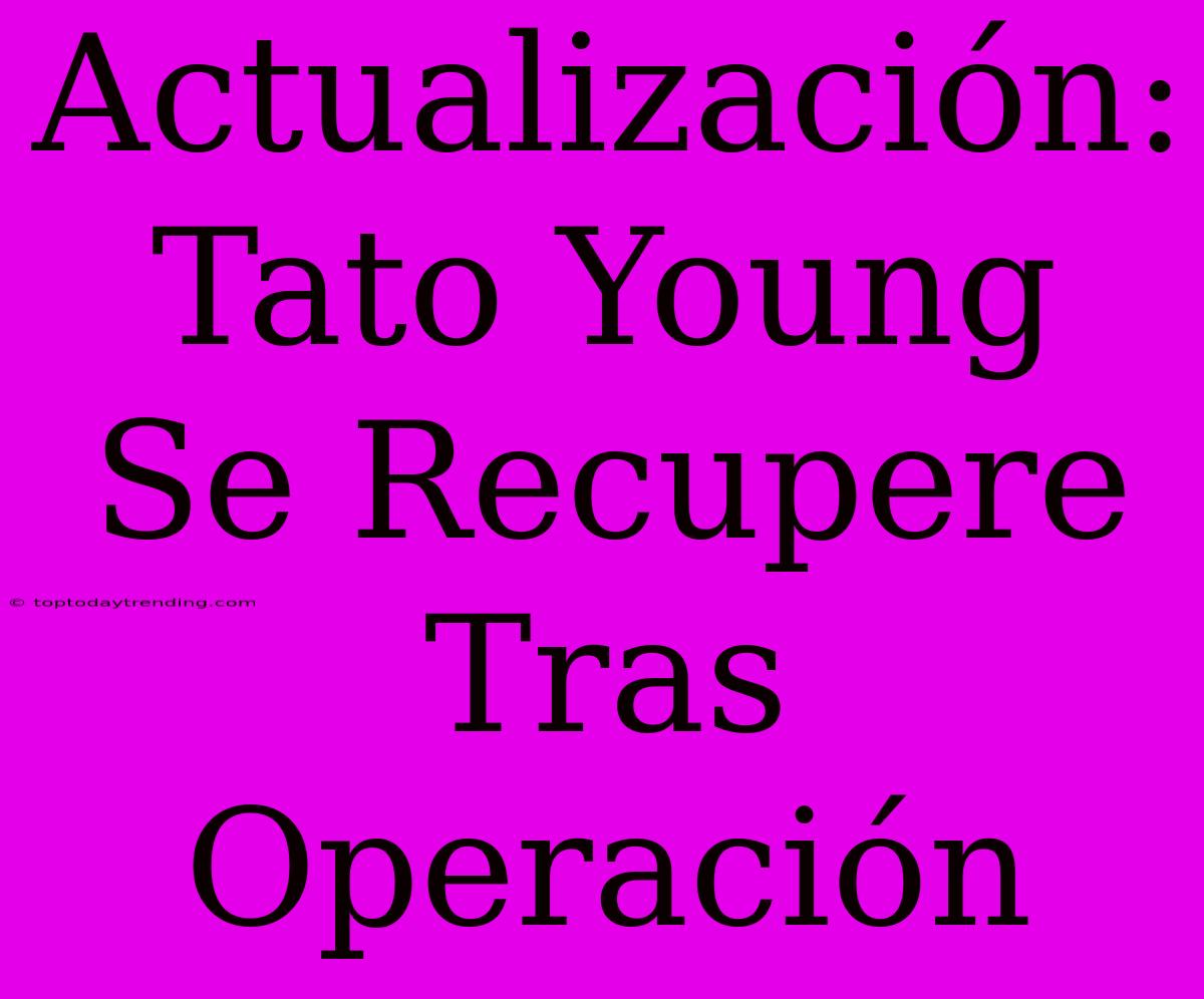 Actualización: Tato Young Se Recupere Tras Operación