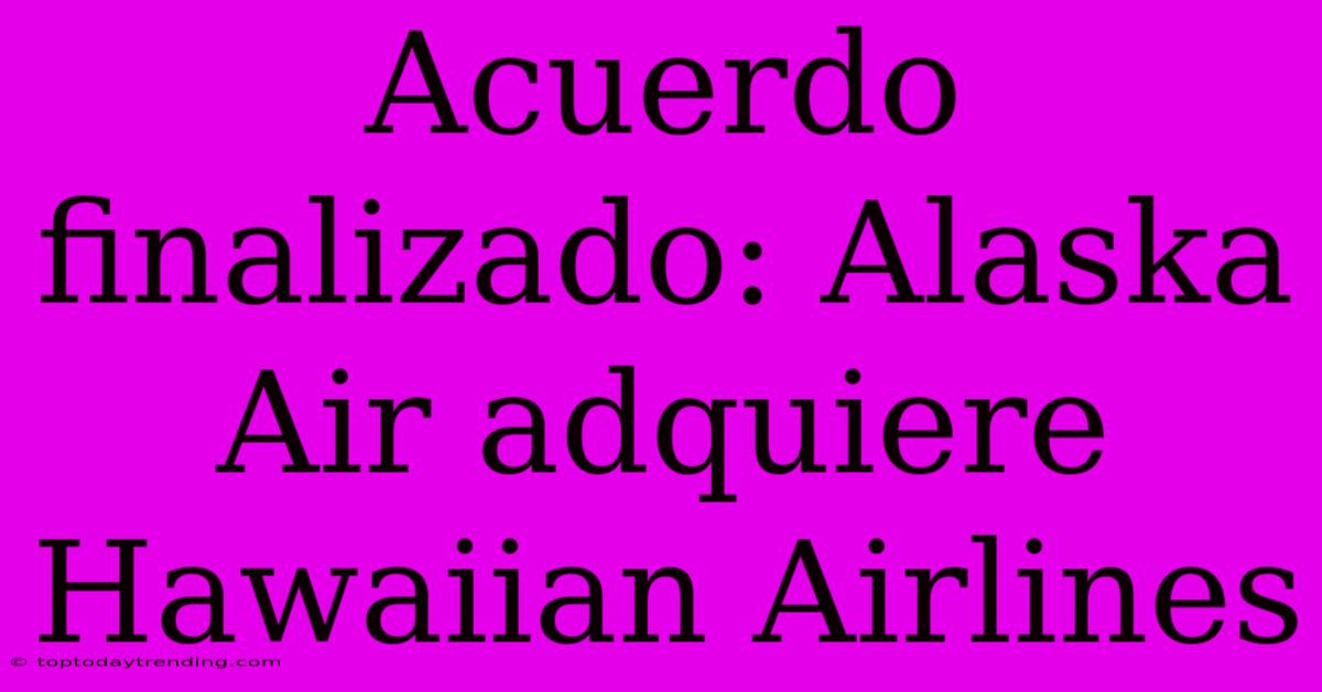 Acuerdo Finalizado: Alaska Air Adquiere Hawaiian Airlines