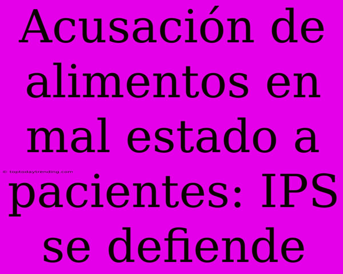 Acusación De Alimentos En Mal Estado A Pacientes: IPS Se Defiende