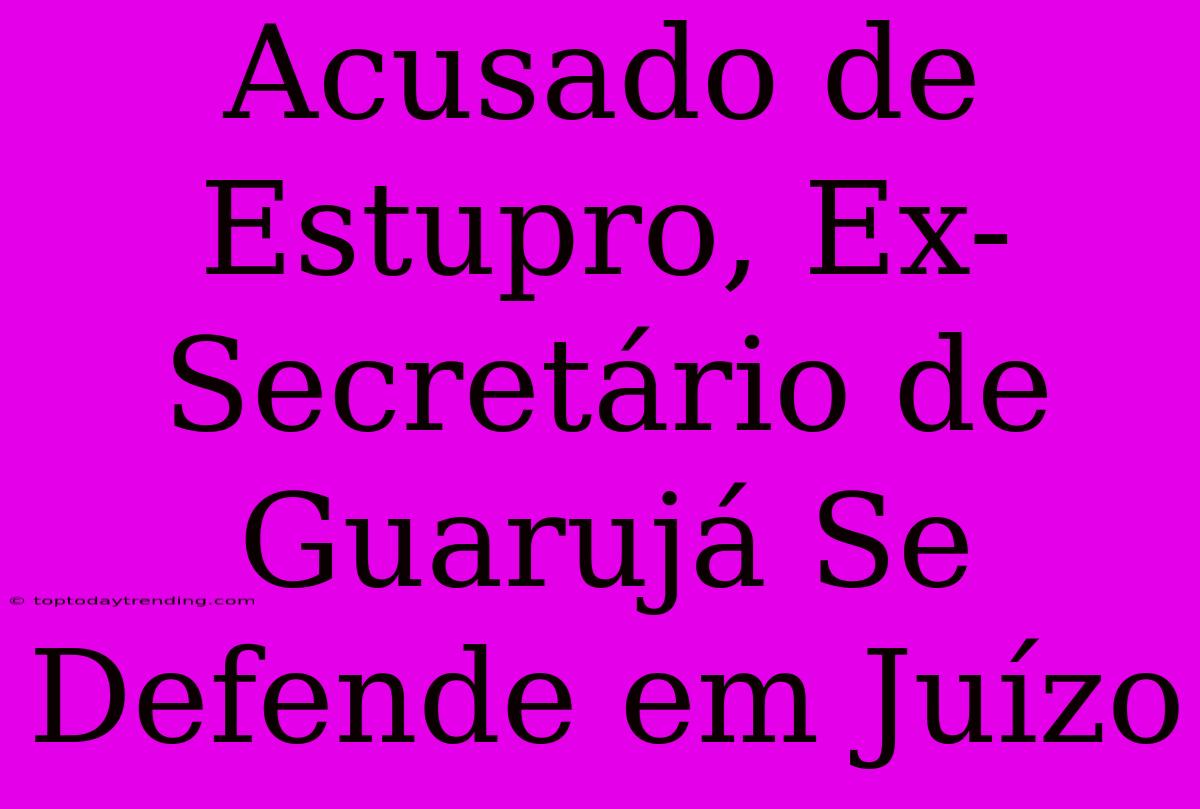 Acusado De Estupro, Ex-Secretário De Guarujá Se Defende Em Juízo