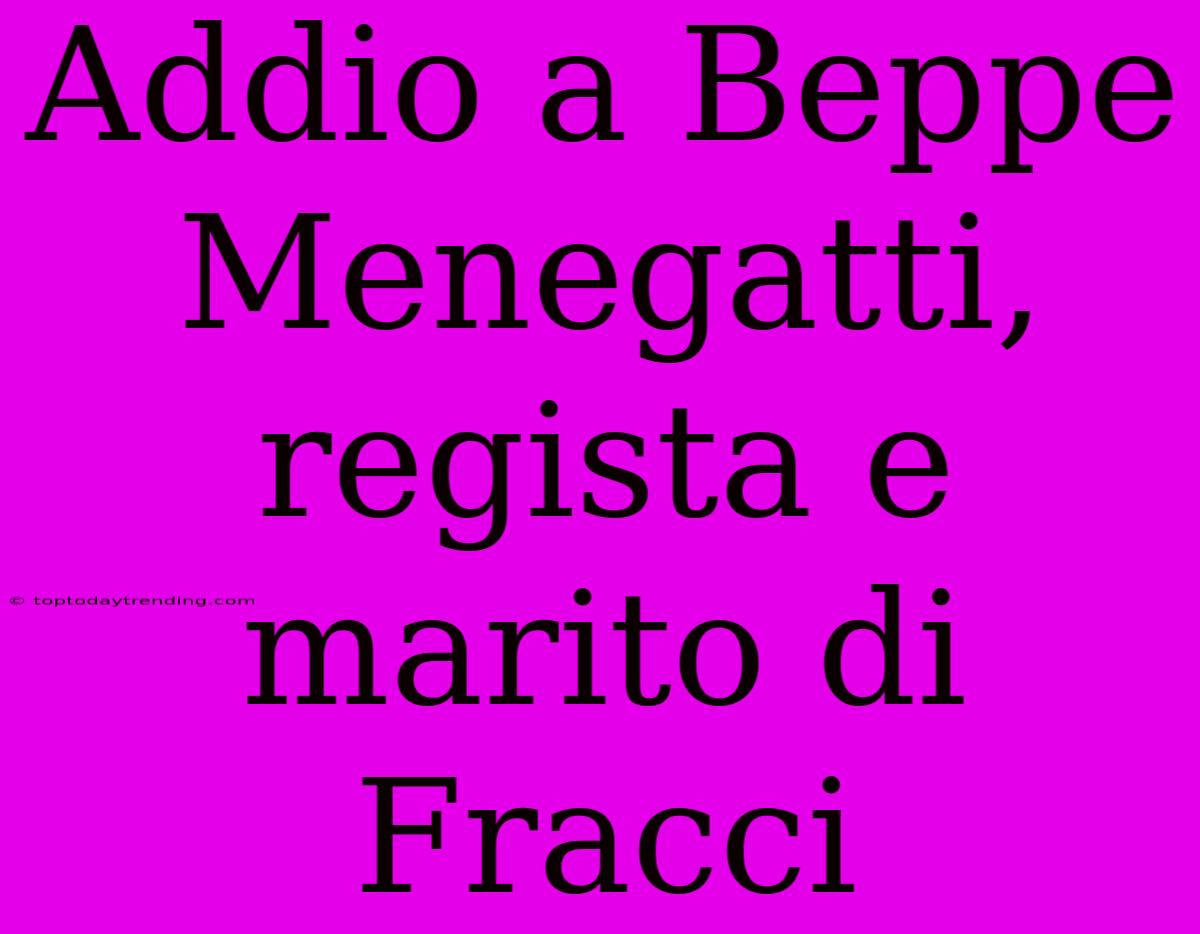 Addio A Beppe Menegatti, Regista E Marito Di Fracci