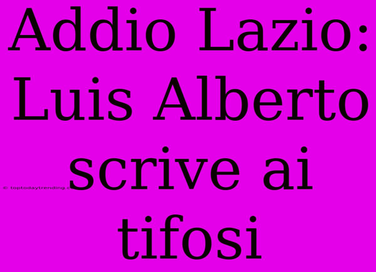 Addio Lazio: Luis Alberto Scrive Ai Tifosi