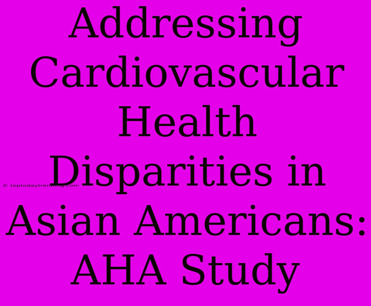 Addressing Cardiovascular Health Disparities In Asian Americans: AHA Study