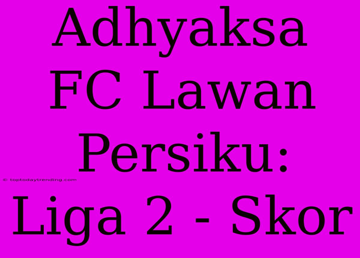 Adhyaksa FC Lawan Persiku: Liga 2 - Skor