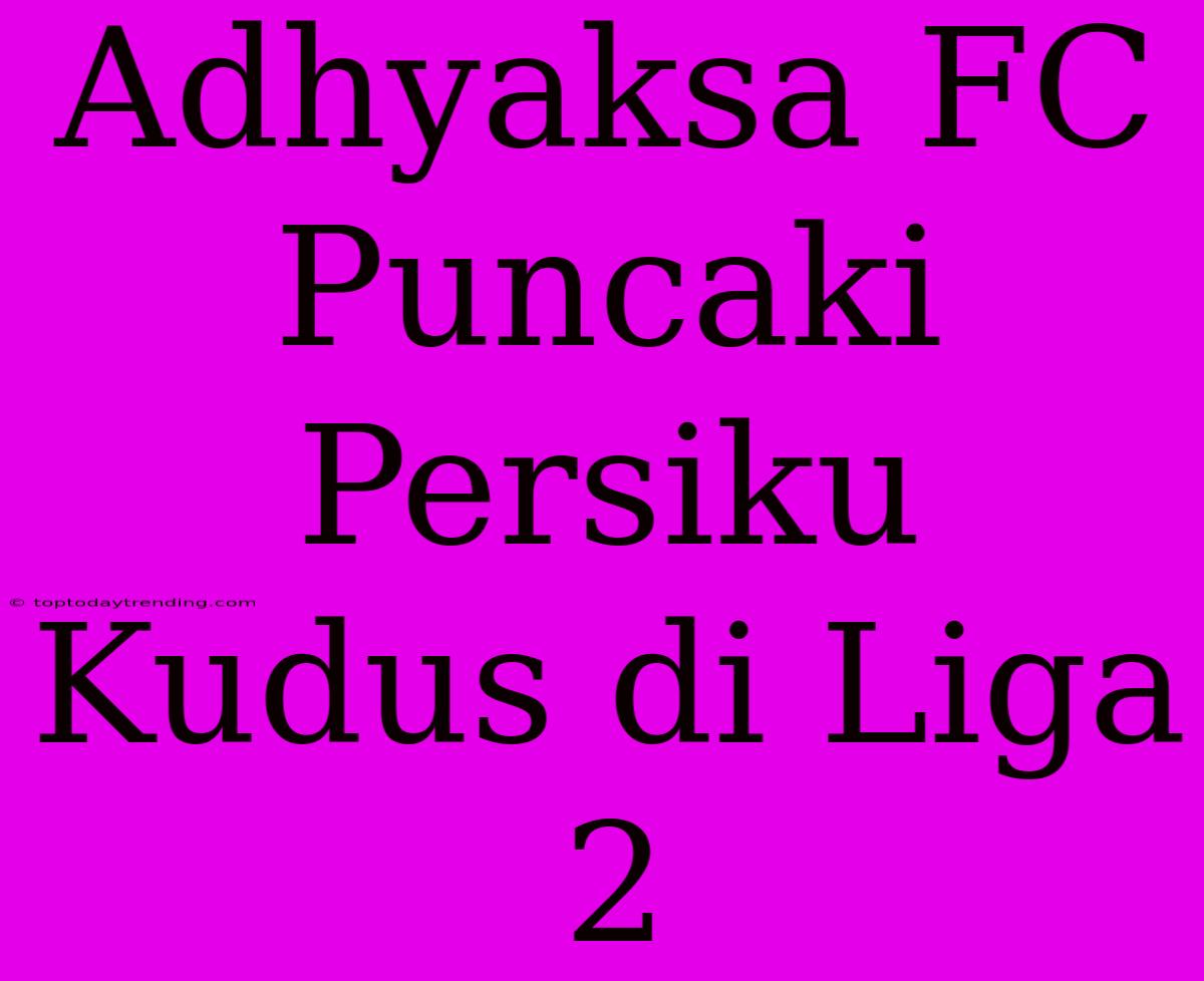 Adhyaksa FC Puncaki Persiku Kudus Di Liga 2