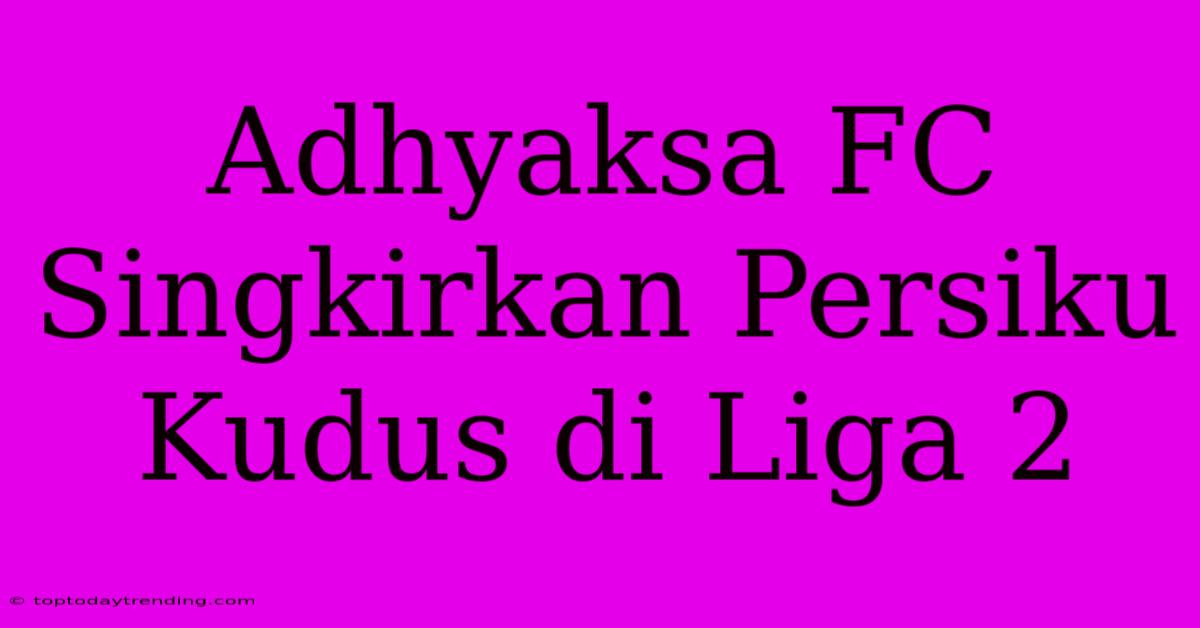 Adhyaksa FC Singkirkan Persiku Kudus Di Liga 2