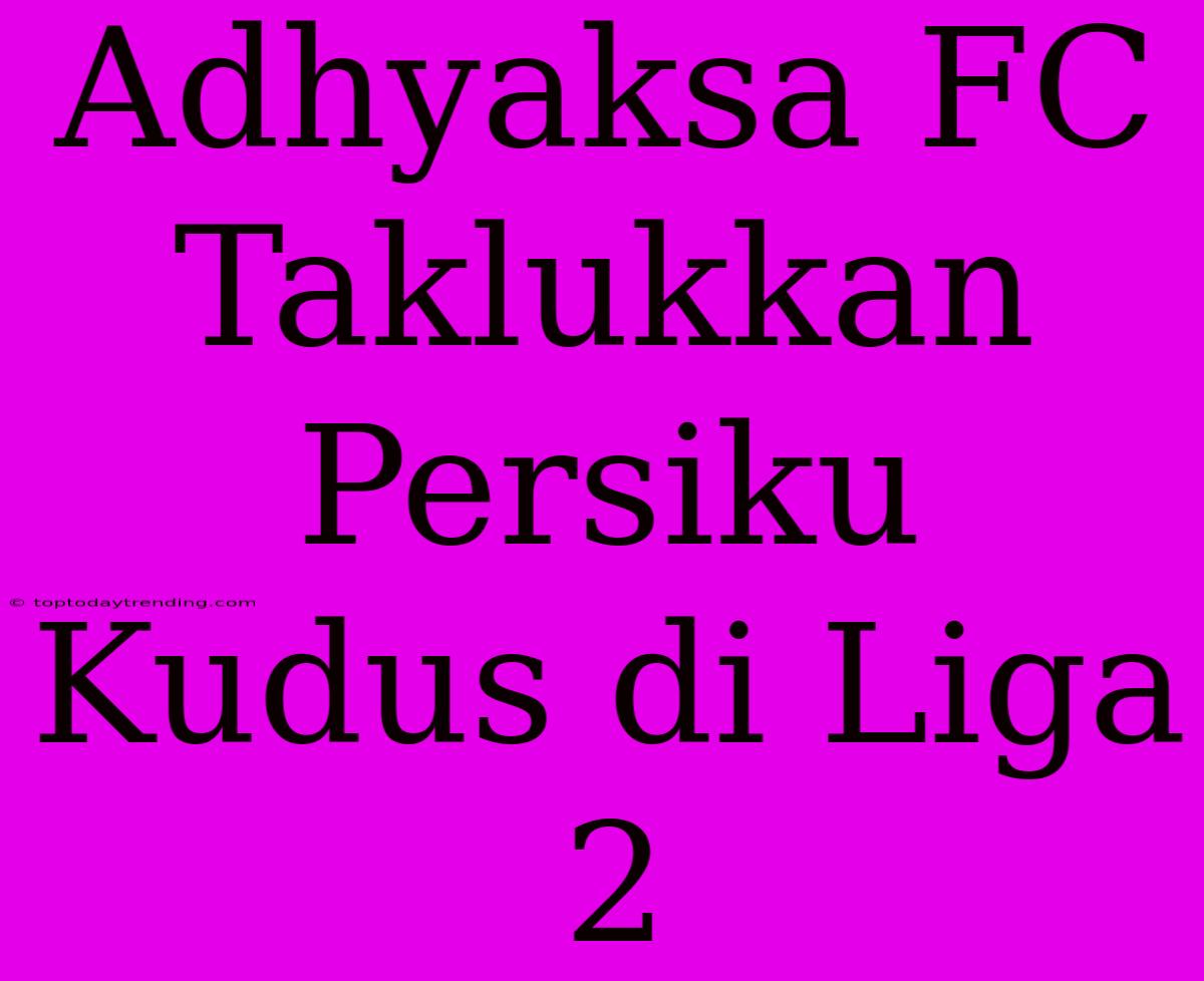 Adhyaksa FC Taklukkan Persiku Kudus Di Liga 2