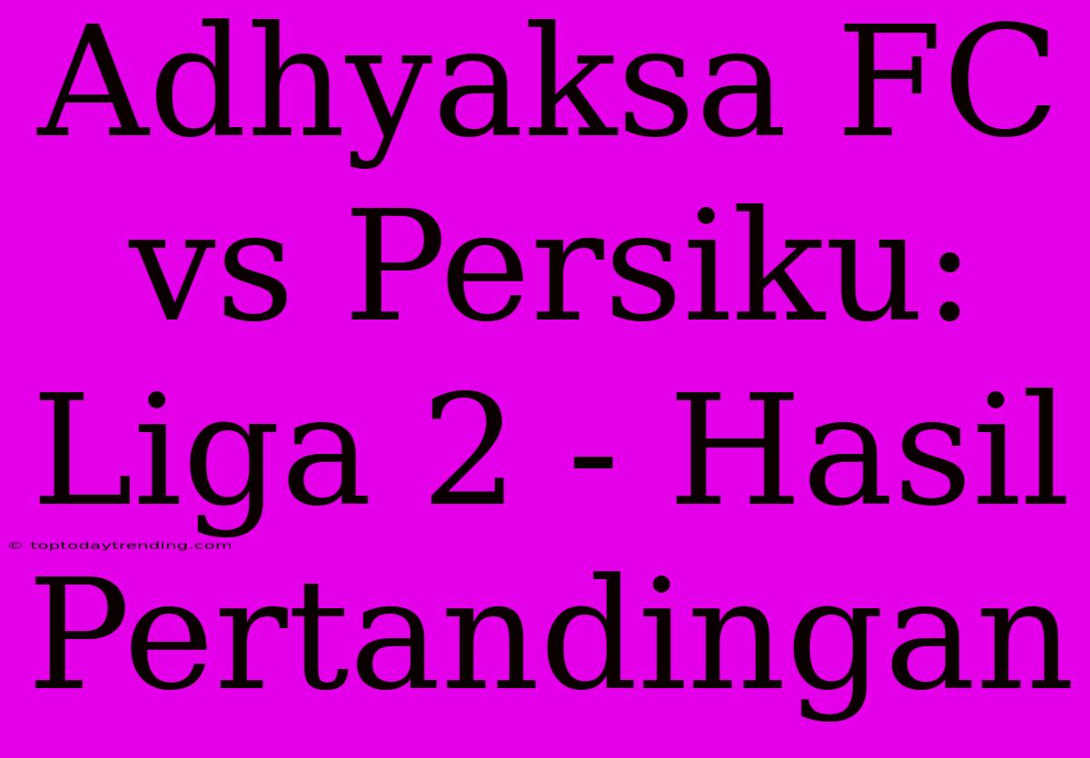 Adhyaksa FC Vs Persiku: Liga 2 - Hasil Pertandingan