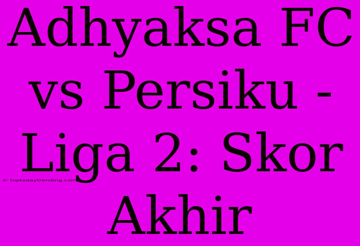 Adhyaksa FC Vs Persiku - Liga 2: Skor Akhir