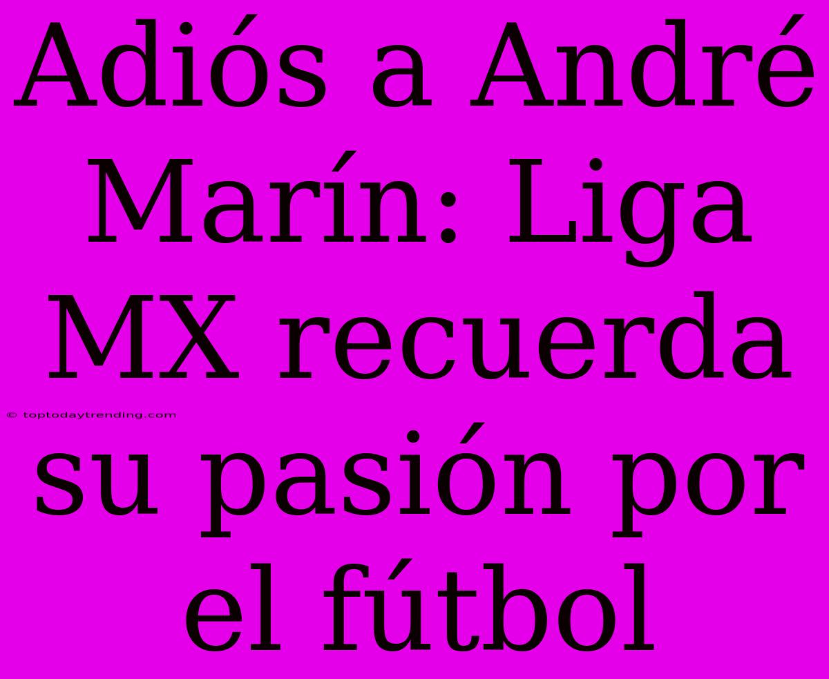 Adiós A André Marín: Liga MX Recuerda Su Pasión Por El Fútbol