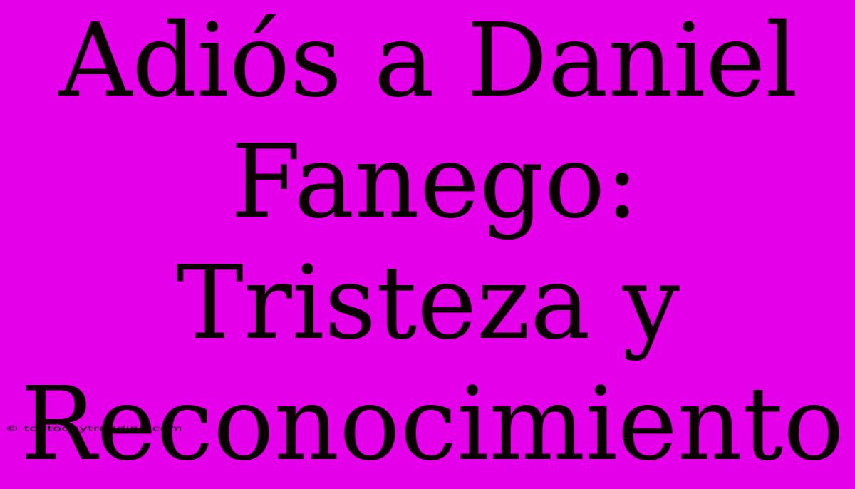 Adiós A Daniel Fanego: Tristeza Y Reconocimiento