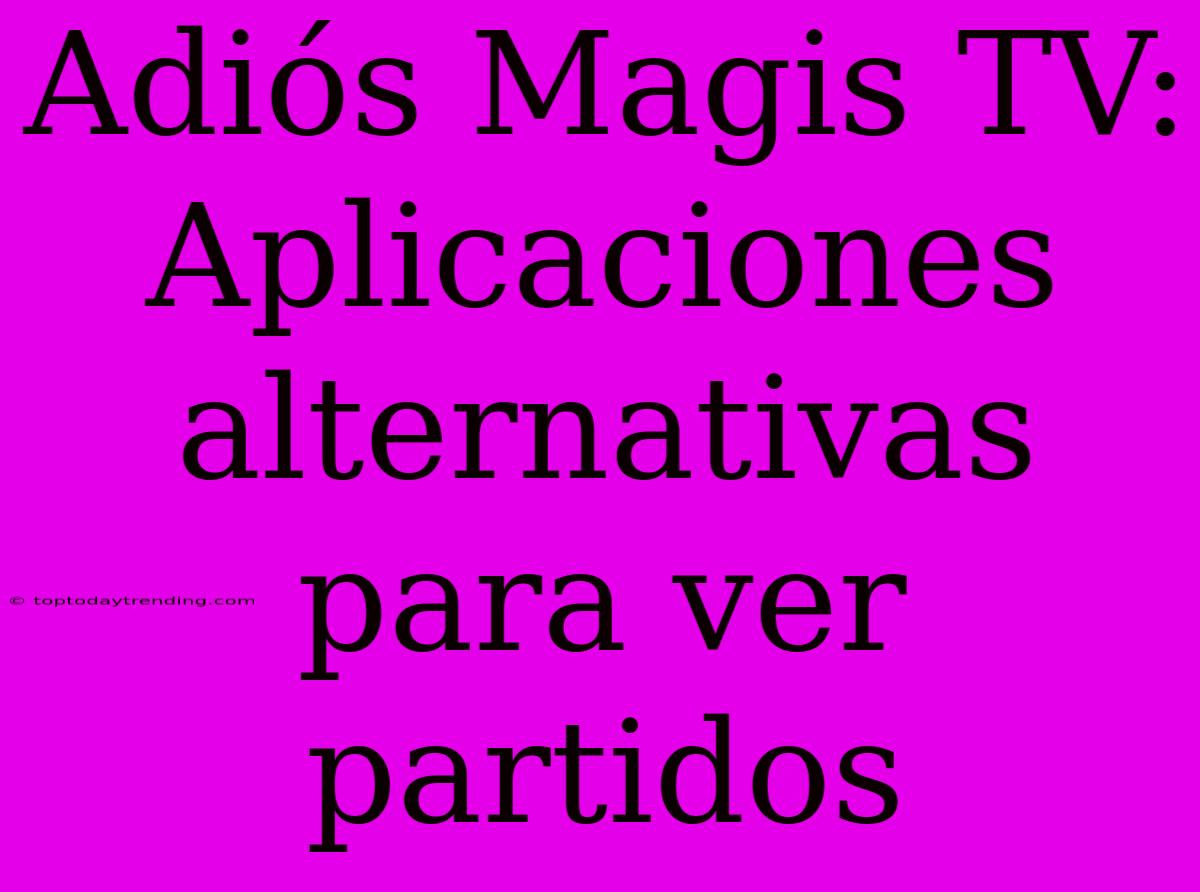 Adiós Magis TV: Aplicaciones Alternativas Para Ver Partidos