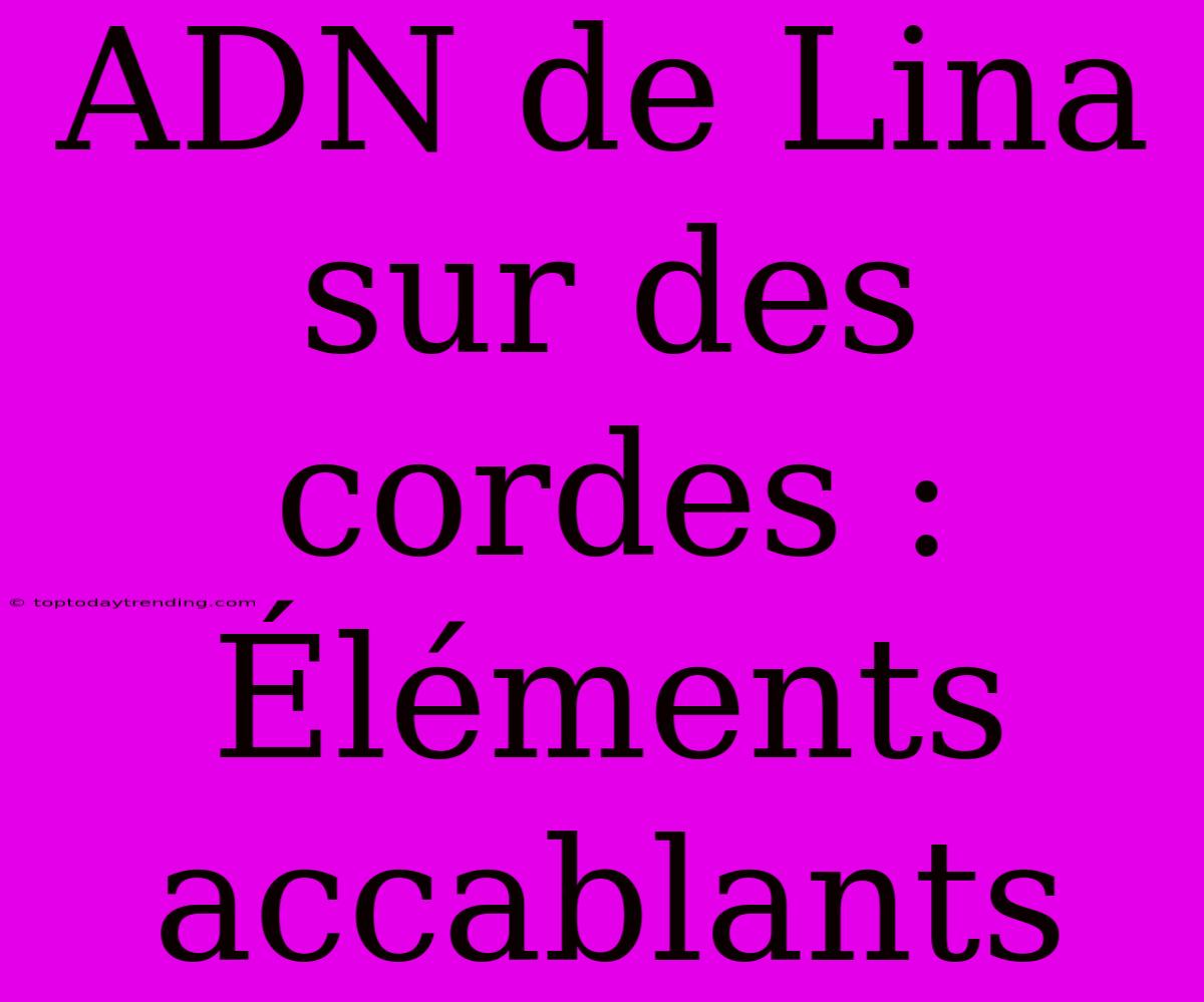 ADN De Lina Sur Des Cordes : Éléments Accablants