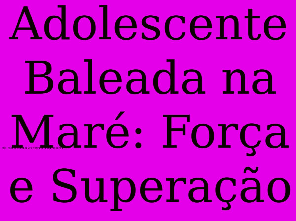 Adolescente Baleada Na Maré: Força E Superação