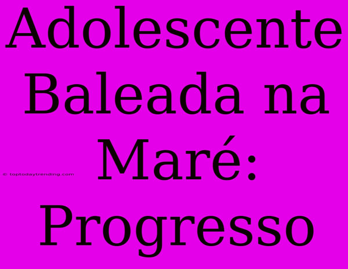 Adolescente Baleada Na Maré: Progresso