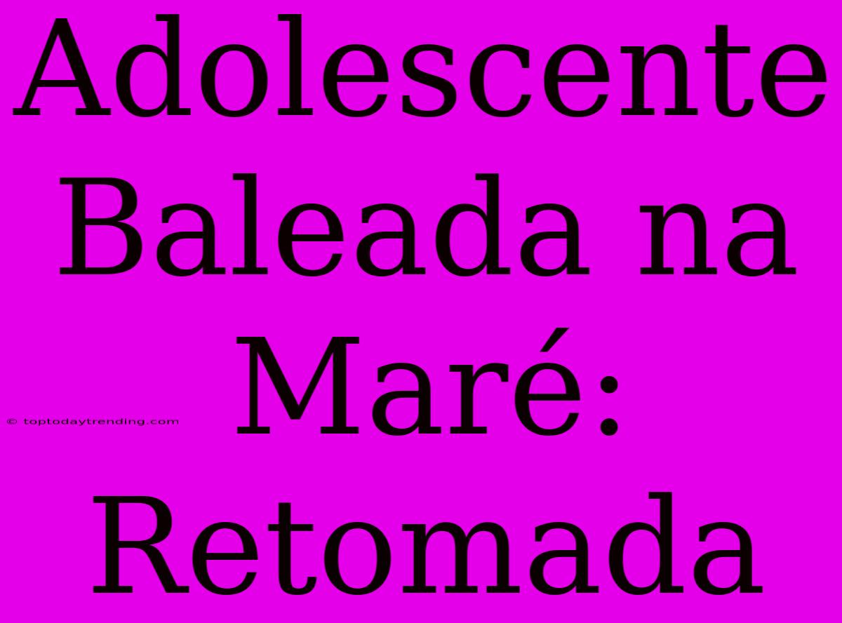 Adolescente Baleada Na Maré: Retomada