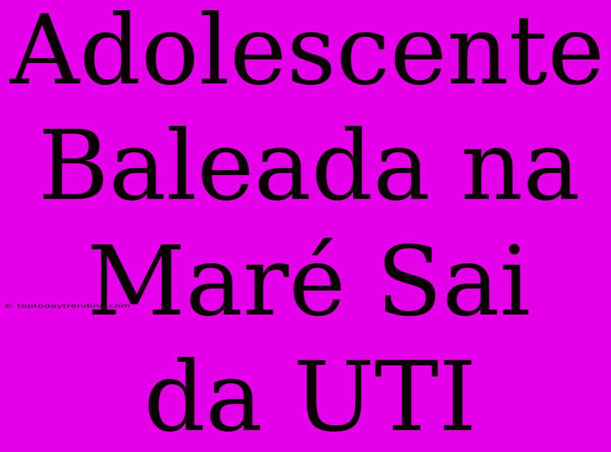 Adolescente Baleada Na Maré Sai Da UTI