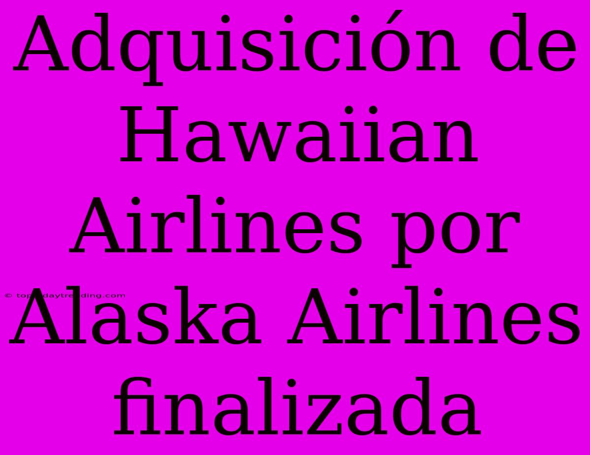 Adquisición De Hawaiian Airlines Por Alaska Airlines Finalizada