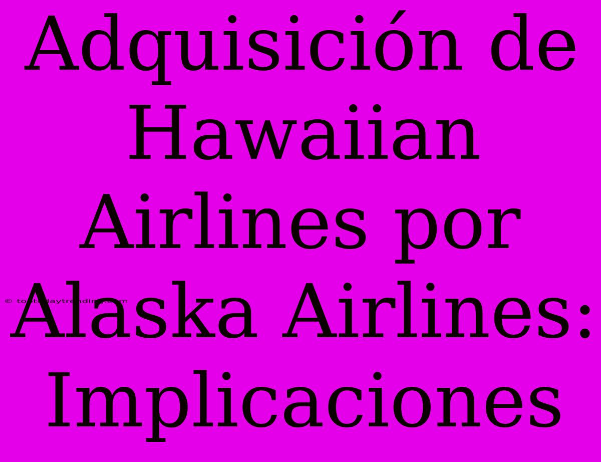 Adquisición De Hawaiian Airlines Por Alaska Airlines: Implicaciones