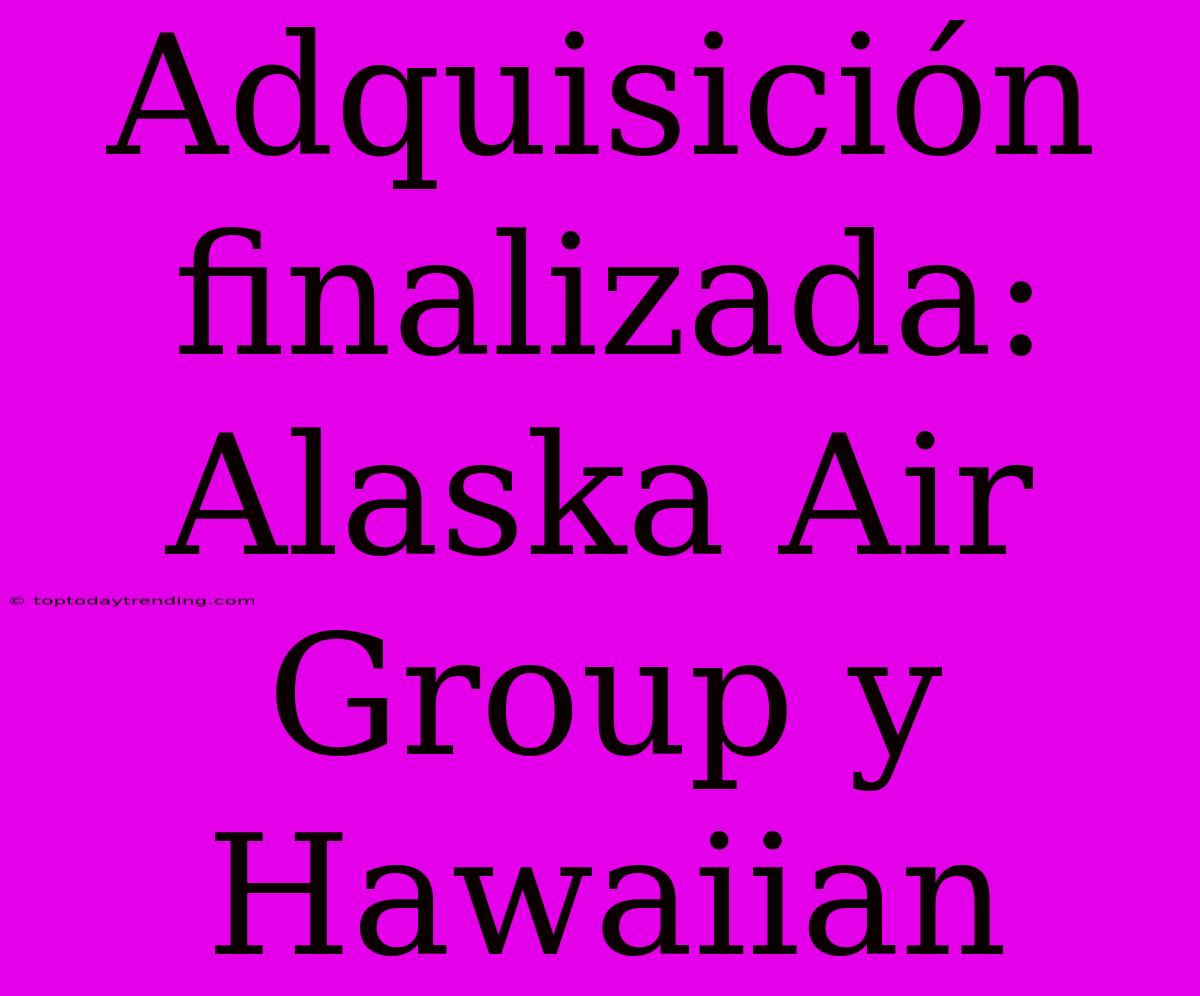 Adquisición Finalizada: Alaska Air Group Y Hawaiian