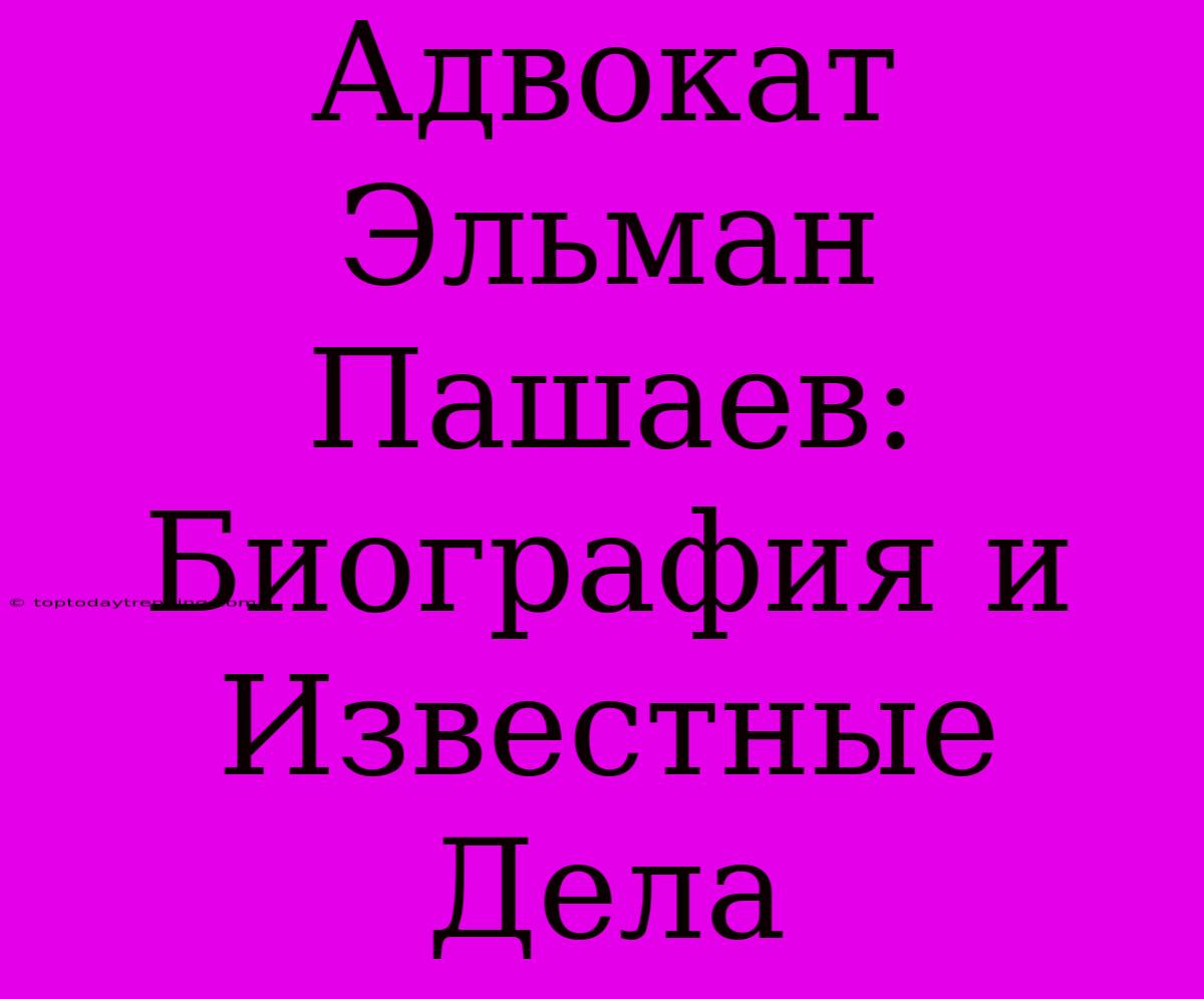 Адвокат Эльман Пашаев: Биография И Известные Дела