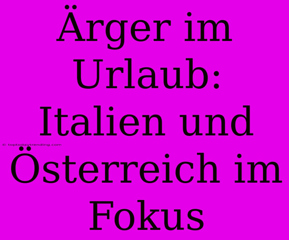 Ärger Im Urlaub: Italien Und Österreich Im Fokus