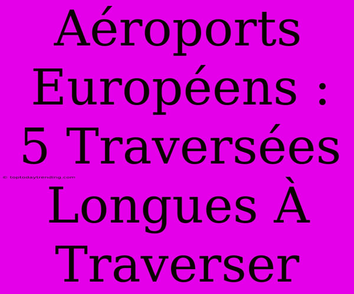 Aéroports Européens : 5 Traversées Longues À Traverser