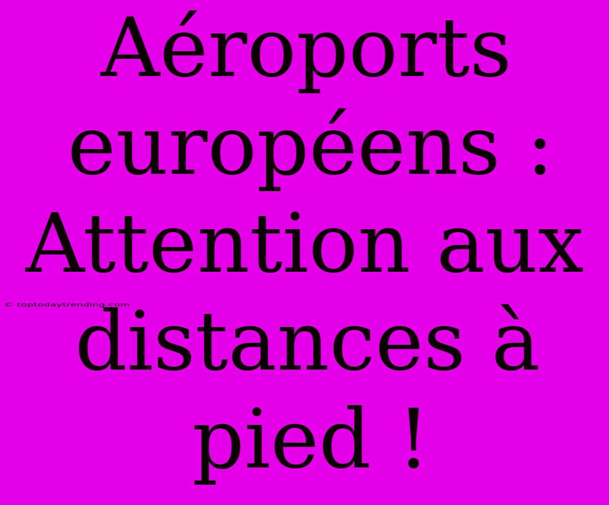 Aéroports Européens : Attention Aux Distances À Pied !