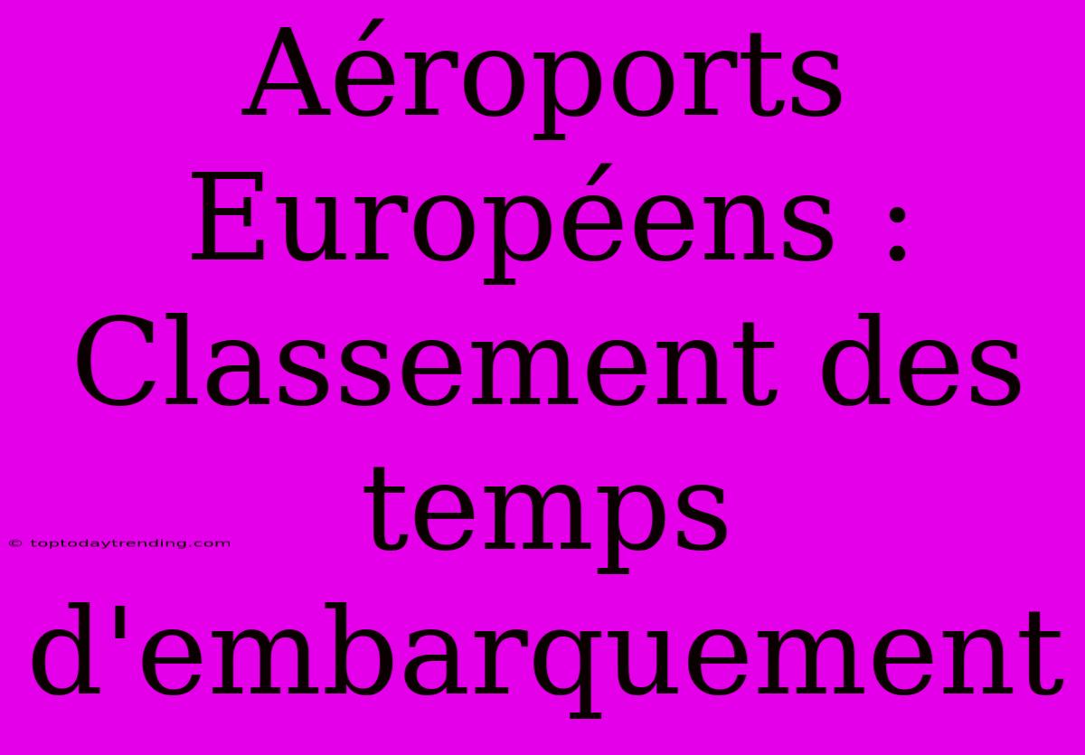 Aéroports Européens : Classement Des Temps D'embarquement