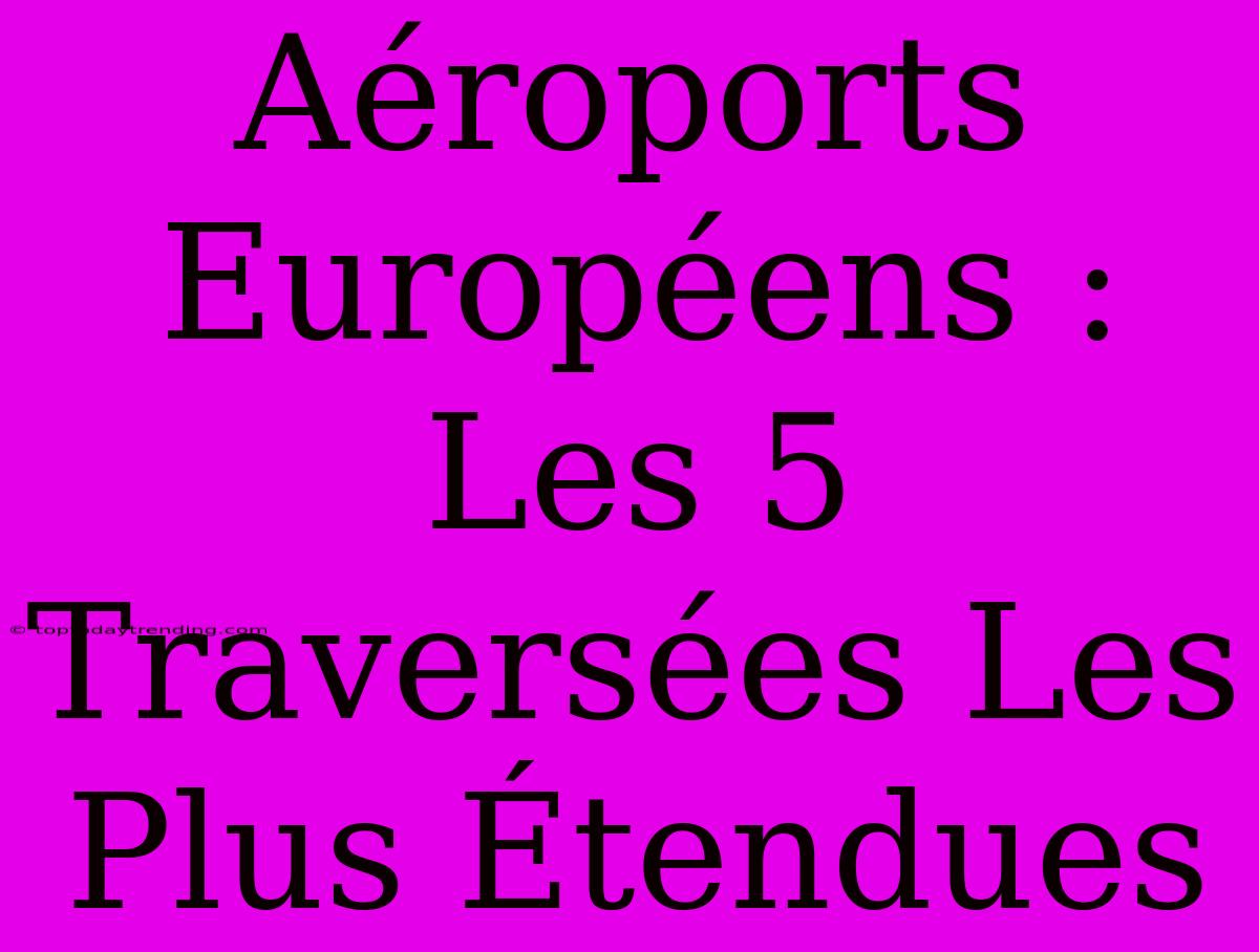 Aéroports Européens : Les 5 Traversées Les Plus Étendues