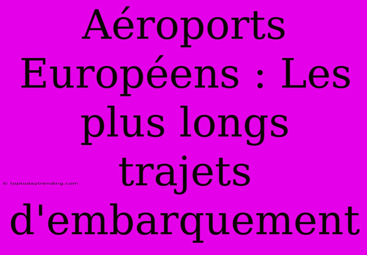 Aéroports Européens : Les Plus Longs Trajets D'embarquement