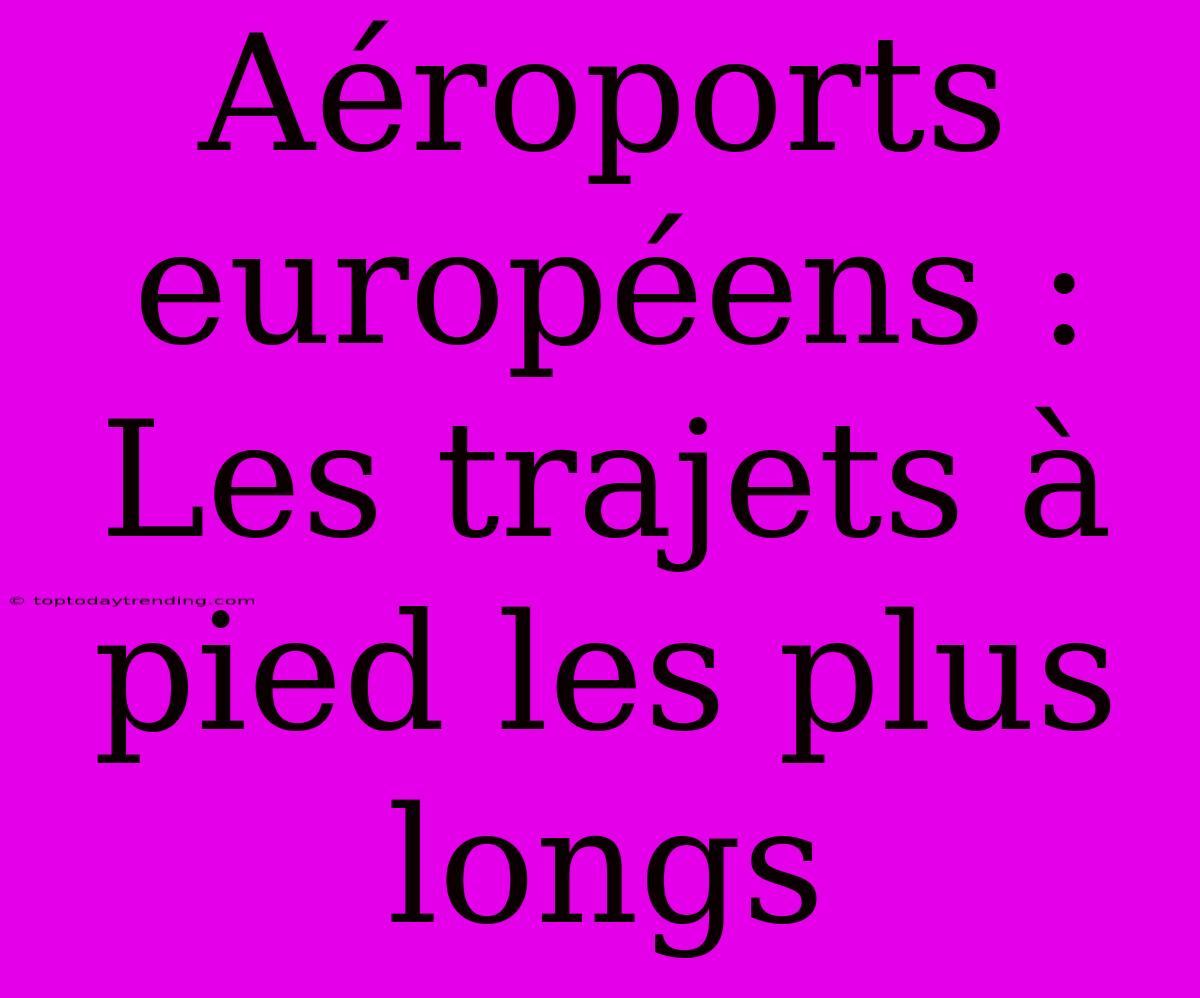 Aéroports Européens : Les Trajets À Pied Les Plus Longs