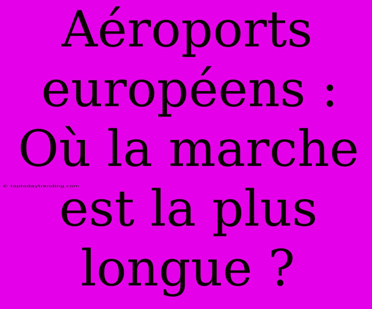 Aéroports Européens : Où La Marche Est La Plus Longue ?